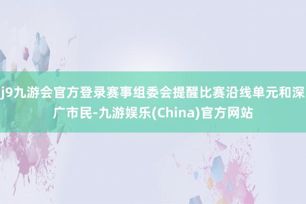 j9九游会官方登录赛事组委会提醒比赛沿线单元和深广市民-九游娱乐(China)官方网站