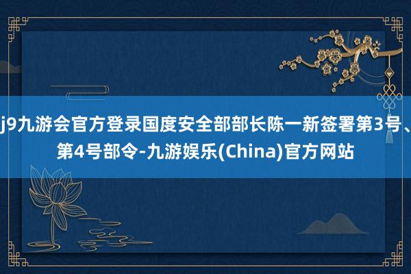 j9九游会官方登录国度安全部部长陈一新签署第3号、第4号部令-九游娱乐(China)官方网站