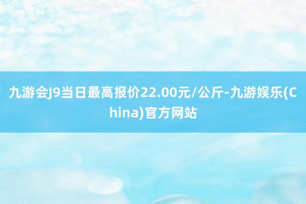 九游会J9当日最高报价22.00元/公斤-九游娱乐(China)官方网站