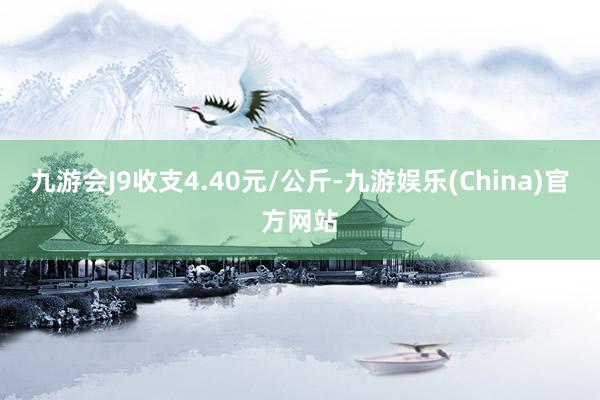 九游会J9收支4.40元/公斤-九游娱乐(China)官方网站