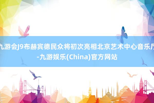 九游会J9布赫宾德民众将初次亮相北京艺术中心音乐厅-九游娱乐(China)官方网站