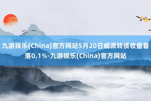 九游娱乐(China)官方网站5月20日威派转债收盘着落0.1%-九游娱乐(China)官方网站