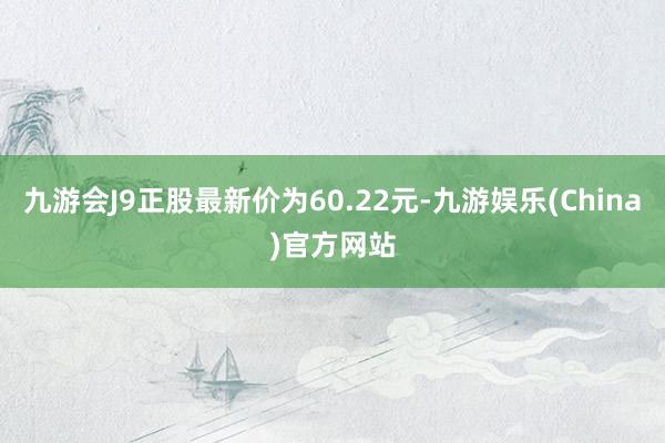 九游会J9正股最新价为60.22元-九游娱乐(China)官方网站