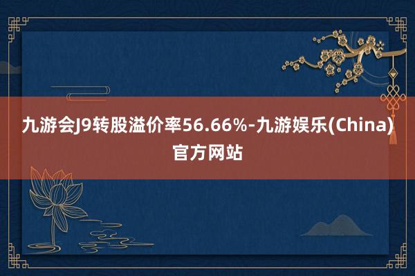 九游会J9转股溢价率56.66%-九游娱乐(China)官方网站