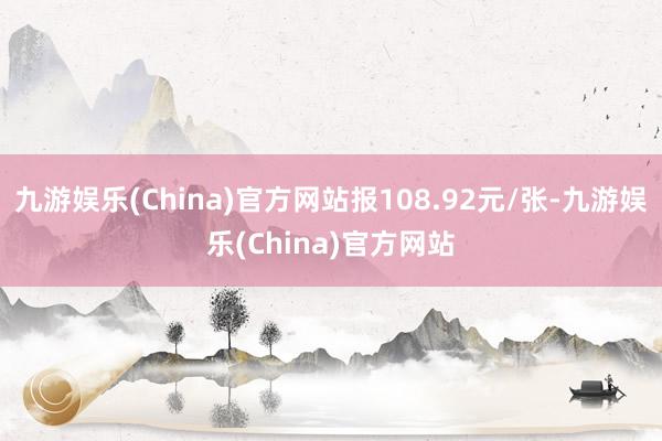 九游娱乐(China)官方网站报108.92元/张-九游娱乐(China)官方网站