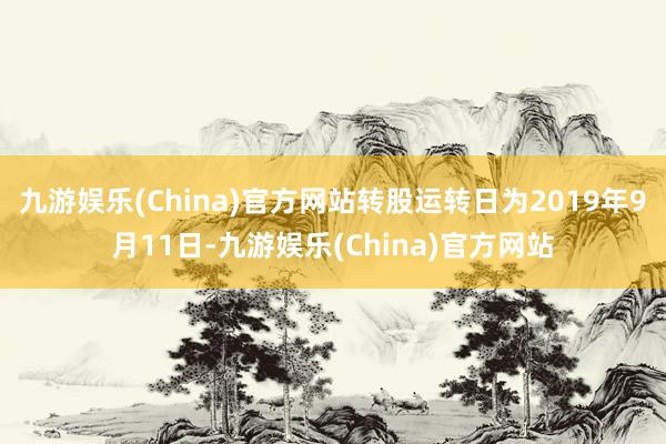 九游娱乐(China)官方网站转股运转日为2019年9月11日-九游娱乐(China)官方网站