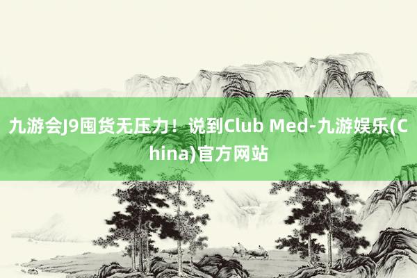 九游会J9囤货无压力！说到Club Med-九游娱乐(China)官方网站