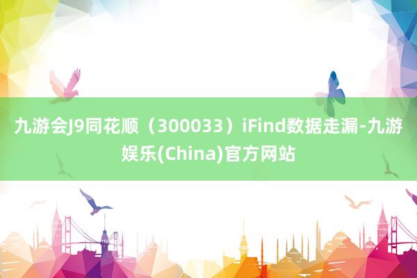 九游会J9同花顺（300033）iFind数据走漏-九游娱乐(China)官方网站