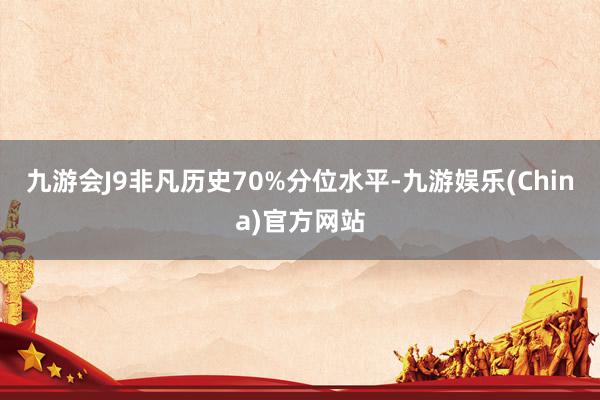 九游会J9非凡历史70%分位水平-九游娱乐(China)官方网站