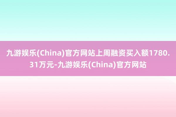 九游娱乐(China)官方网站上周融资买入额1780.31万元-九游娱乐(China)官方网站