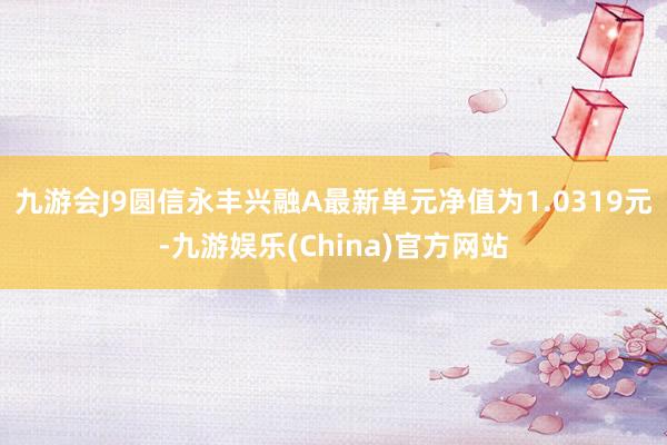 九游会J9圆信永丰兴融A最新单元净值为1.0319元-九游娱乐(China)官方网站