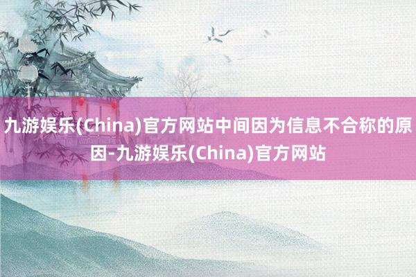 九游娱乐(China)官方网站中间因为信息不合称的原因-九游娱乐(China)官方网站