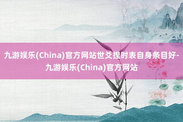 九游娱乐(China)官方网站世爻捏时表自身条目好-九游娱乐