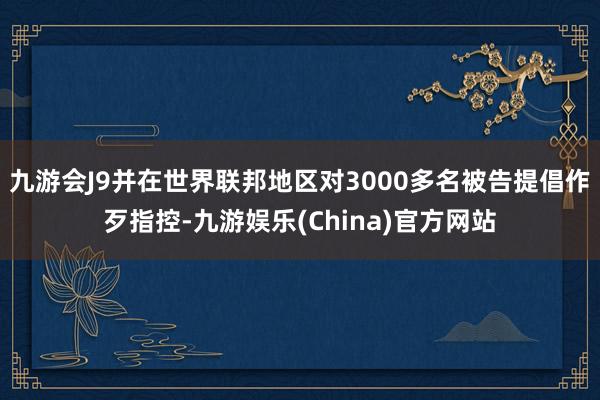 九游会J9并在世界联邦地区对3000多名被告提倡作歹指控-九游娱乐(China)官方网站