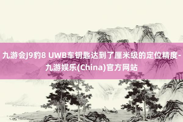 九游会J9豹8 UWB车钥匙达到了厘米级的定位精度-九游娱乐(China)官方网站