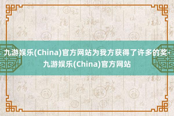 九游娱乐(China)官方网站为我方获得了许多的奖-九游娱乐(China)官方网站