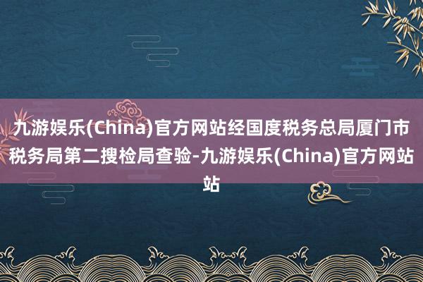 九游娱乐(China)官方网站经国度税务总局厦门市税务局第二搜检局查验-九游娱乐(China)官方网站