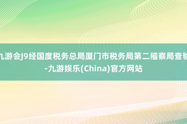 九游会J9经国度税务总局厦门市税务局第二稽察局查验-九游娱乐