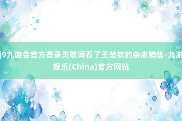 j9九游会官方登录关联词看了王楚钦的杂志销售-九游娱乐(China)官方网站