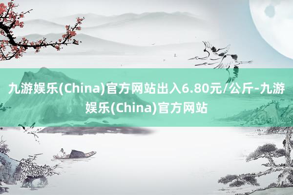 九游娱乐(China)官方网站出入6.80元/公斤-九游娱乐