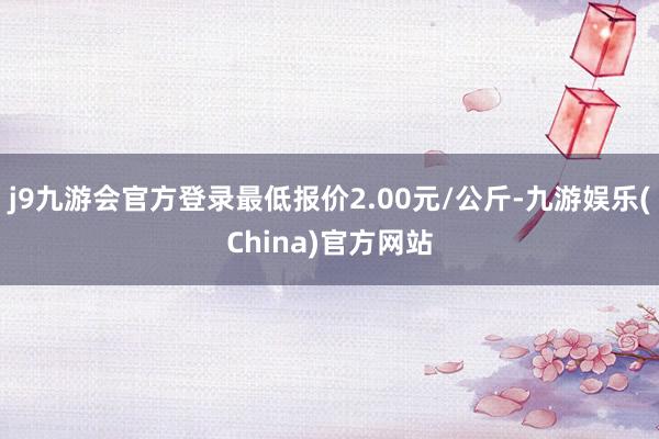 j9九游会官方登录最低报价2.00元/公斤-九游娱乐(Chi