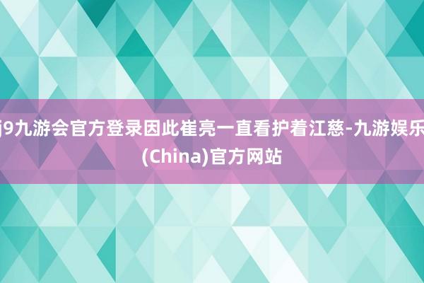 j9九游会官方登录因此崔亮一直看护着江慈-九游娱乐(China)官方网站