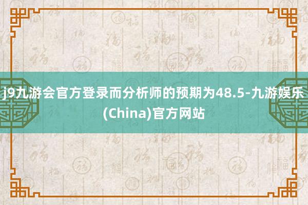 j9九游会官方登录而分析师的预期为48.5-九游娱乐(China)官方网站