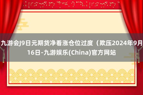 九游会J9日元期货净看涨仓位过度（欺压2024年9月16日-九游娱乐(China)官方网站