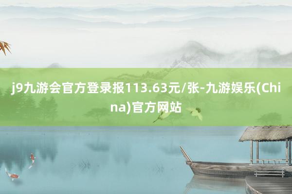 j9九游会官方登录报113.63元/张-九游娱乐(China)官方网站