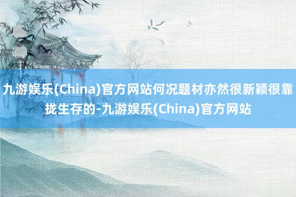 九游娱乐(China)官方网站何况题材亦然很新颖很靠拢生存的-九游娱乐(China)官方网站