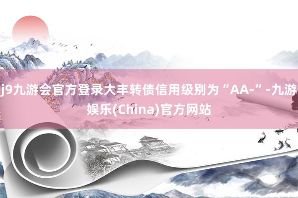 j9九游会官方登录大丰转债信用级别为“AA-”-九游娱乐(China)官方网站