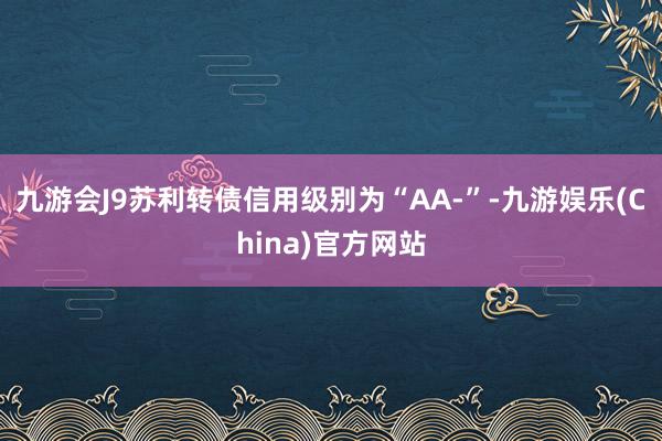 九游会J9苏利转债信用级别为“AA-”-九游娱乐(China)官方网站