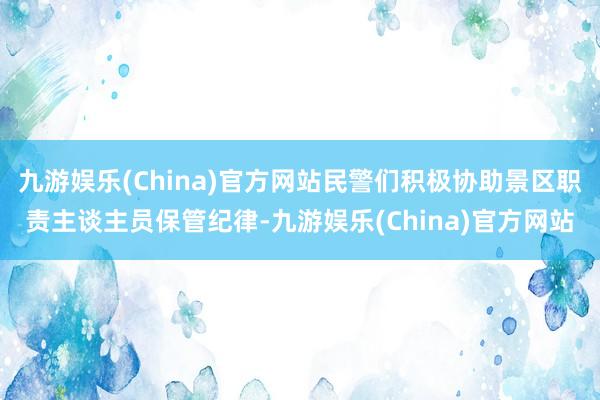 九游娱乐(China)官方网站民警们积极协助景区职责主谈主员保管纪律-九游娱乐(China)官方网站