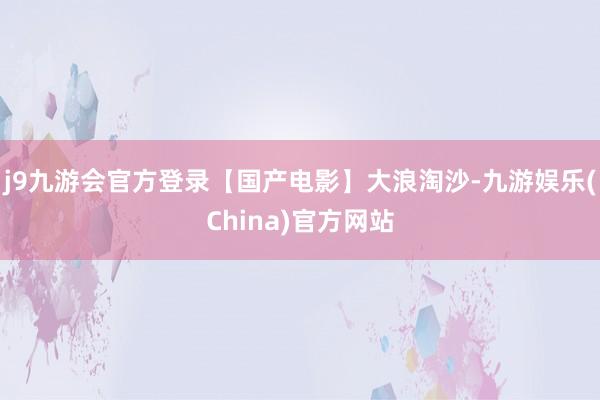 j9九游会官方登录【国产电影】大浪淘沙-九游娱乐(China)官方网站