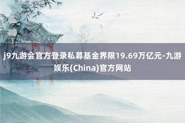 j9九游会官方登录私募基金界限19.69万亿元-九游娱乐(China)官方网站