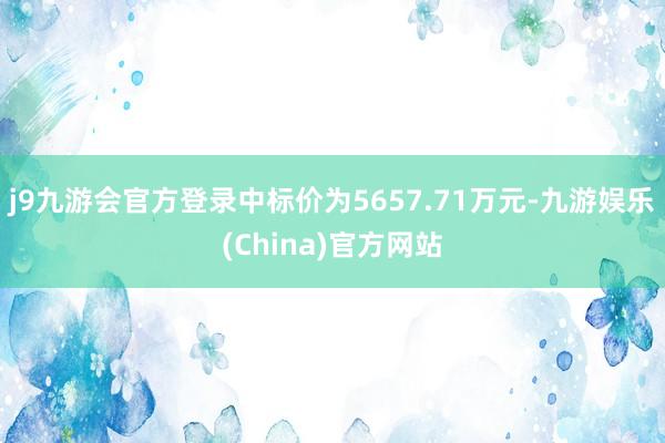 j9九游会官方登录中标价为5657.71万元-九游娱乐(China)官方网站