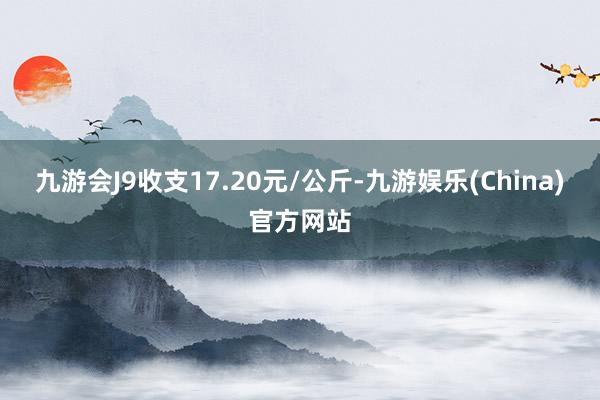 九游会J9收支17.20元/公斤-九游娱乐(China)官方网站