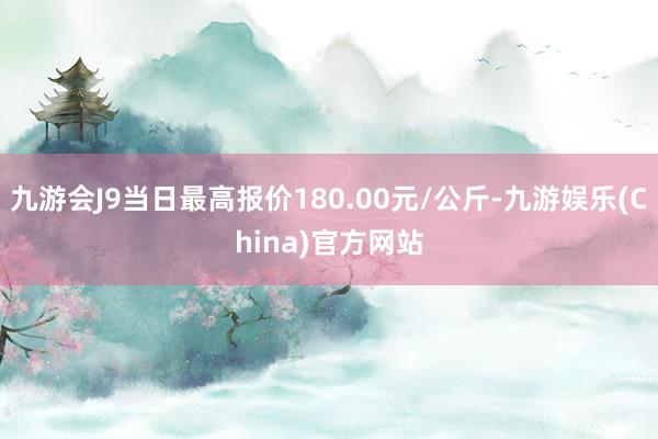 九游会J9当日最高报价180.00元/公斤-九游娱乐(China)官方网站