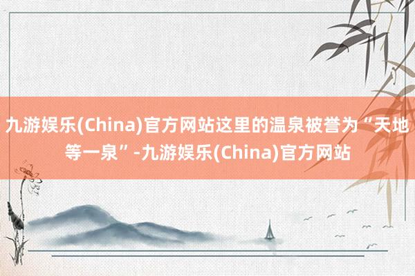 九游娱乐(China)官方网站这里的温泉被誉为“天地等一泉”-九游娱乐(China)官方网站