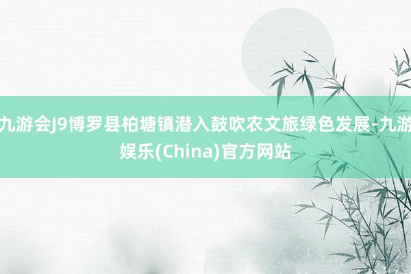 九游会J9博罗县柏塘镇潜入鼓吹农文旅绿色发展-九游娱乐(China)官方网站