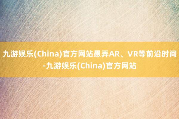 九游娱乐(China)官方网站愚弄AR、VR等前沿时间-九游娱乐(China)官方网站