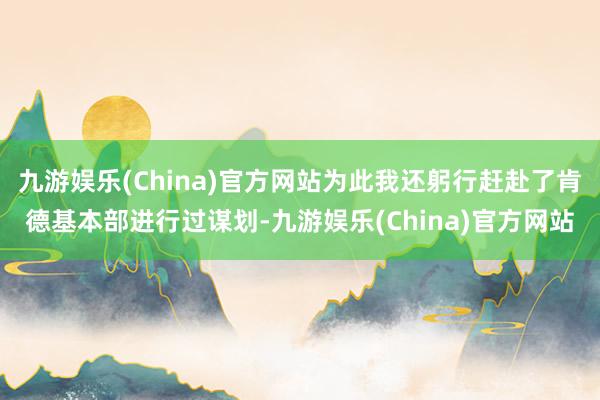 九游娱乐(China)官方网站为此我还躬行赶赴了肯德基本部进行过谋划-九游娱乐(China)官方网站