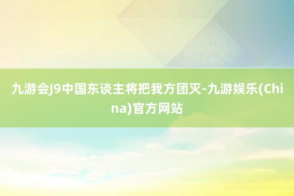 九游会J9中国东谈主将把我方团灭-九游娱乐(China)官方网站