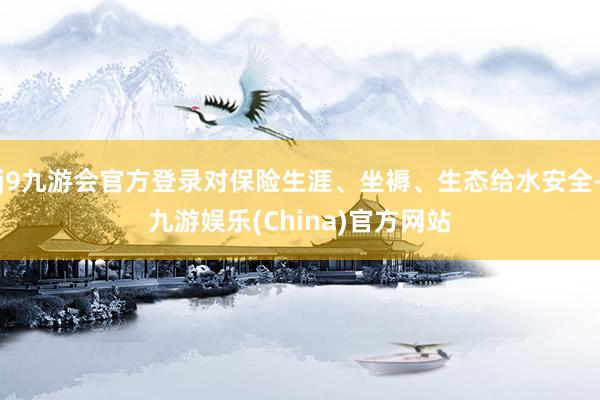 j9九游会官方登录对保险生涯、坐褥、生态给水安全-九游娱乐(China)官方网站