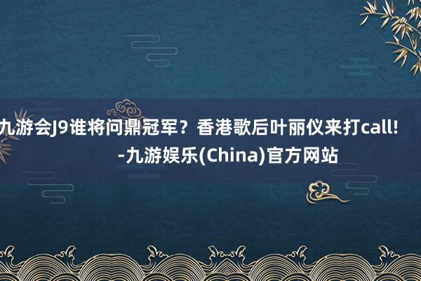 九游会J9谁将问鼎冠军？香港歌后叶丽仪来打call!            -九游娱乐(China)官方网站