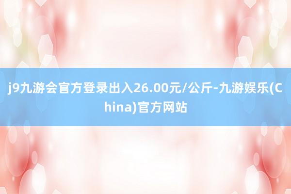 j9九游会官方登录出入26.00元/公斤-九游娱乐(China)官方网站