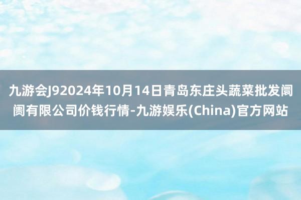 九游会J92024年10月14日青岛东庄头蔬菜批发阛阓有限公司价钱行情-九游娱乐(China)官方网站