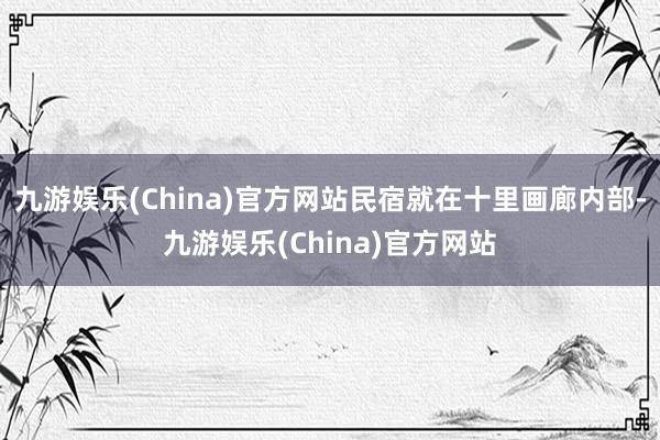 九游娱乐(China)官方网站民宿就在十里画廊内部-九游娱乐(China)官方网站