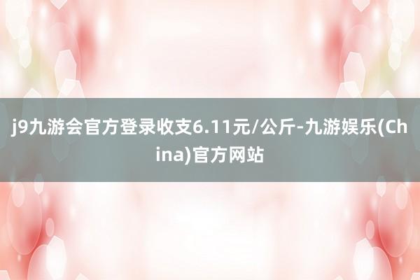 j9九游会官方登录收支6.11元/公斤-九游娱乐(China