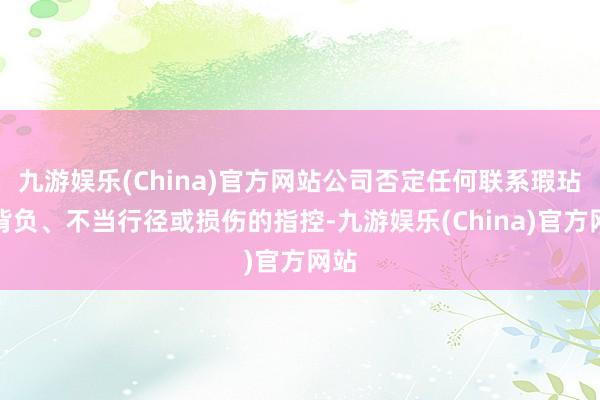 九游娱乐(China)官方网站公司否定任何联系瑕玷、背负、不当行径或损伤的指控-九游娱乐(China)官方网站